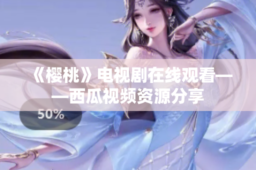 《樱桃》电视剧在线观看——西瓜视频资源分享