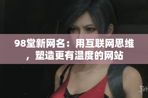 98堂新网名：用互联网思维，塑造更有温度的网站