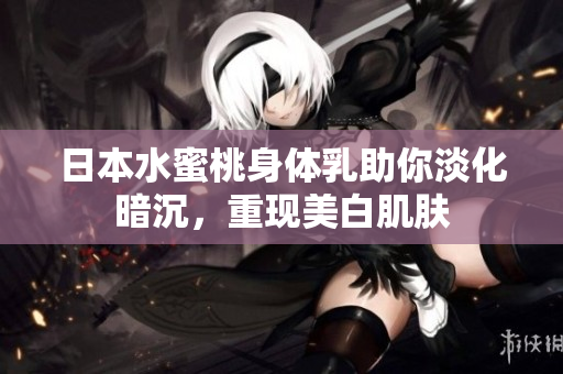 日本水蜜桃身体乳助你淡化暗沉，重现美白肌肤