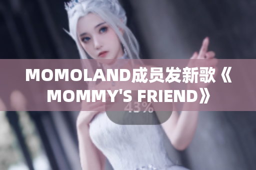 MOMOLAND成员发新歌《MOMMY'S FRIEND》