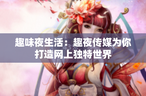 趣味夜生活：趣夜传媒为你打造网上独特世界