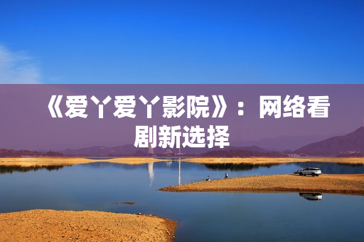 《爱丫爱丫影院》：网络看剧新选择