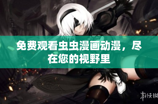免费观看虫虫漫画动漫，尽在您的视野里