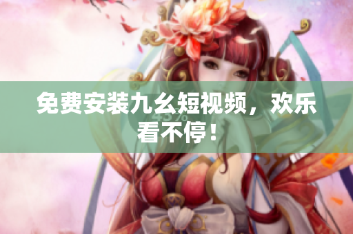 免费安装九幺短视频，欢乐看不停！
