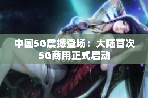 中国5G震撼登场：大陆首次5G商用正式启动