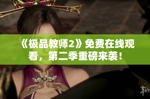 《极品教师2》免费在线观看，第二季重磅来袭！