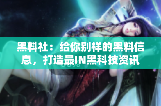 黑料社：给你别样的黑料信息，打造最IN黑科技资讯