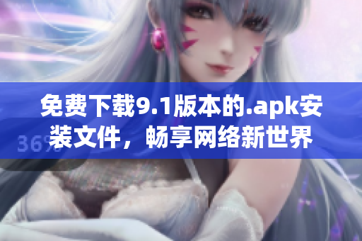 免费下载9.1版本的.apk安装文件，畅享网络新世界