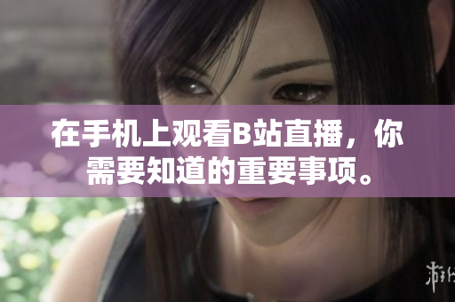 在手机上观看B站直播，你需要知道的重要事项。