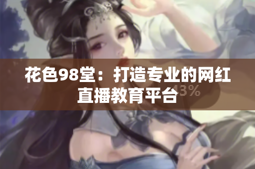 花色98堂：打造专业的网红直播教育平台