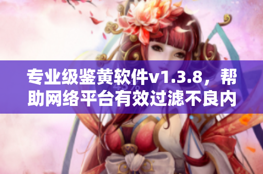 专业级鉴黄软件v1.3.8，帮助网络平台有效过滤不良内容