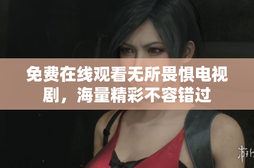 免费在线观看无所畏惧电视剧，海量精彩不容错过