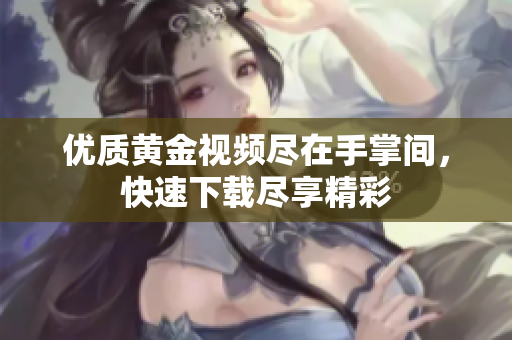 优质黄金视频尽在手掌间，快速下载尽享精彩