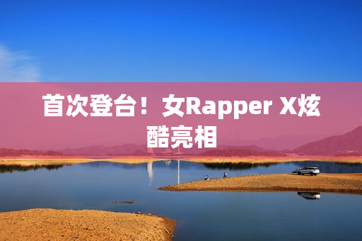 首次登台！女Rapper X炫酷亮相