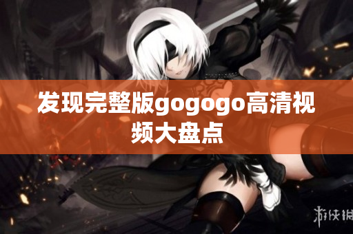 发现完整版gogogo高清视频大盘点