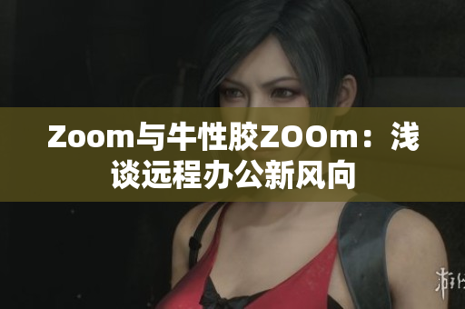 Zoom与牛性胶ZOOm：浅谈远程办公新风向
