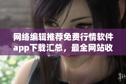 网络编辑推荐免费行情软件app下载汇总，最全网站收录