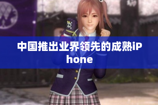 中国推出业界领先的成熟iPhone