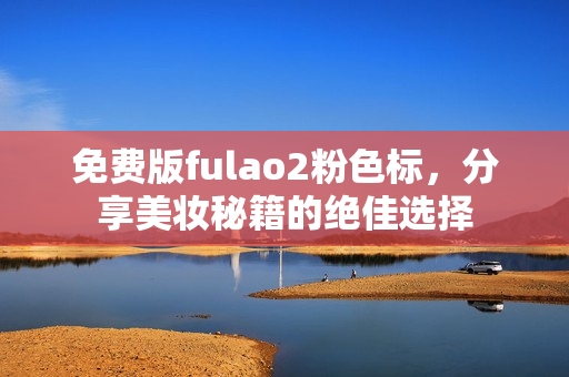 免费版fulao2粉色标，分享美妆秘籍的绝佳选择