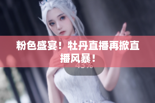 粉色盛宴！牡丹直播再掀直播风暴！