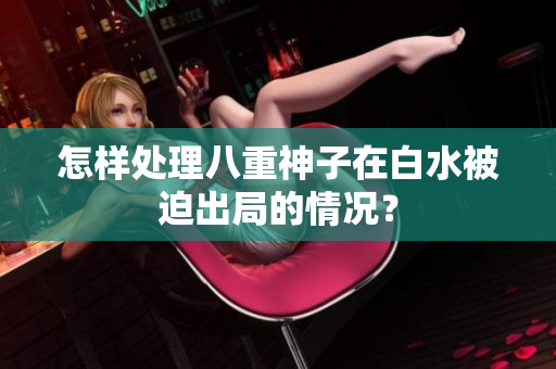 怎样处理八重神子在白水被迫出局的情况？