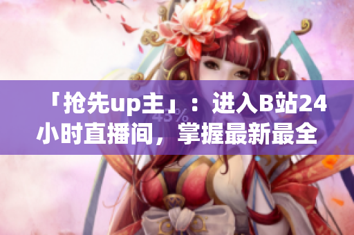 「抢先up主」：进入B站24小时直播间，掌握最新最全的网络资讯！