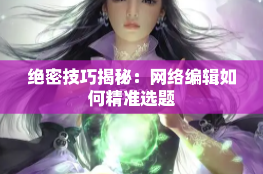 绝密技巧揭秘：网络编辑如何精准选题