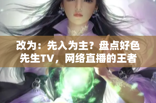 改为：先入为主？盘点好色先生TV，网络直播的王者！