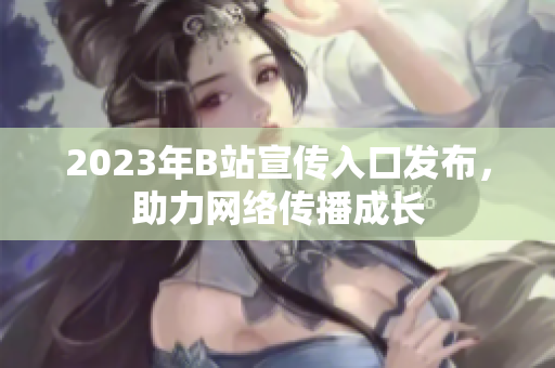 2023年B站宣传入口发布，助力网络传播成长