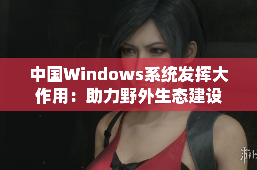 中国Windows系统发挥大作用：助力野外生态建设