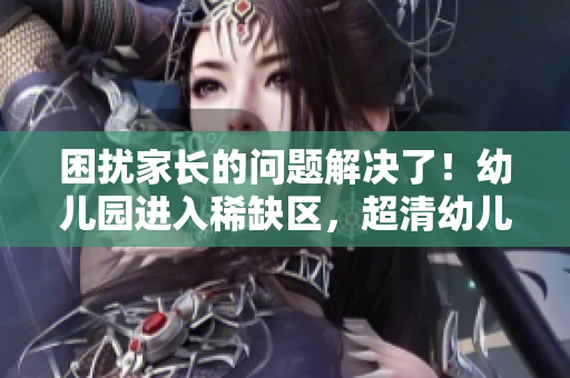 困扰家长的问题解决了！幼儿园进入稀缺区，超清幼儿为您护航