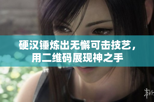 硬汉锤炼出无懈可击技艺，用二维码展现神之手