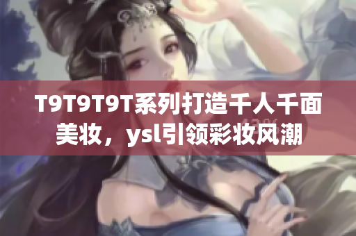 T9T9T9T系列打造千人千面美妆，ysl引领彩妆风潮