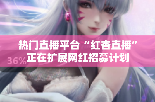热门直播平台“红杏直播”正在扩展网红招募计划