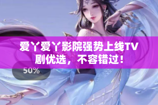 爱丫爱丫影院强势上线TV剧优选，不容错过！