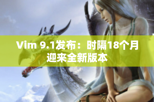 Vim 9.1发布：时隔18个月迎来全新版本