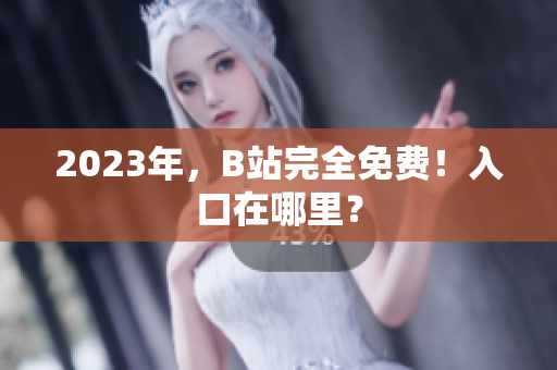 2023年，B站完全免费！入口在哪里？