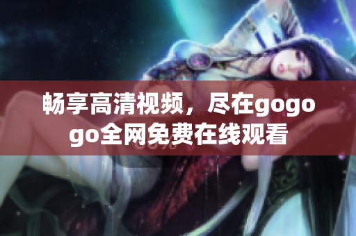 畅享高清视频，尽在gogogo全网免费在线观看