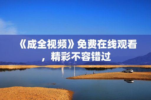 《成全视频》免费在线观看，精彩不容错过