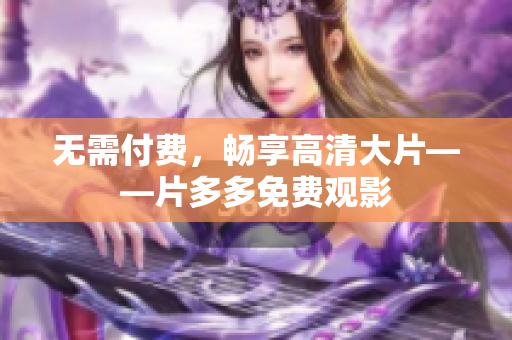 无需付费，畅享高清大片——片多多免费观影
