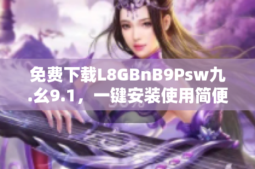免费下载L8GBnB9Psw九.幺9.1，一键安装使用简便