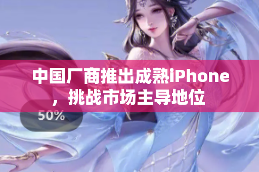 中国厂商推出成熟iPhone，挑战市场主导地位 