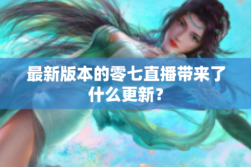 最新版本的零七直播带来了什么更新？