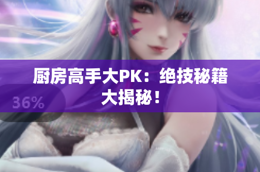 厨房高手大PK：绝技秘籍大揭秘！