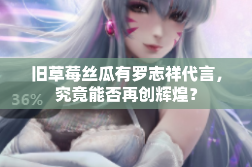 旧草莓丝瓜有罗志祥代言，究竟能否再创辉煌？