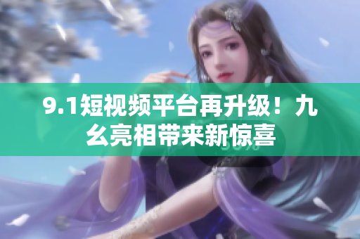 9.1短视频平台再升级！九幺亮相带来新惊喜