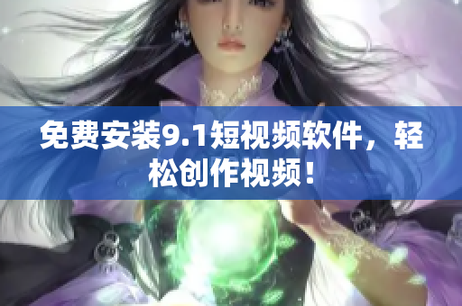 免费安装9.1短视频软件，轻松创作视频！