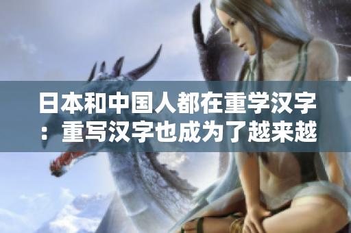 日本和中国人都在重学汉字：重写汉字也成为了越来越流行的趋势