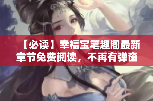 【必读】幸福宝笔趣阁最新章节免费阅读，不再有弹窗打扰!