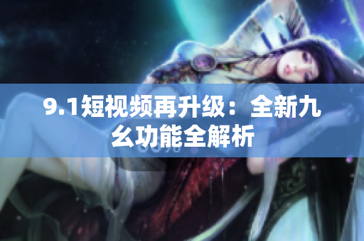 9.1短视频再升级：全新九幺功能全解析